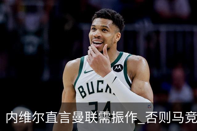 内维尔直言曼联需振作 否则马竞之战恐遭重创