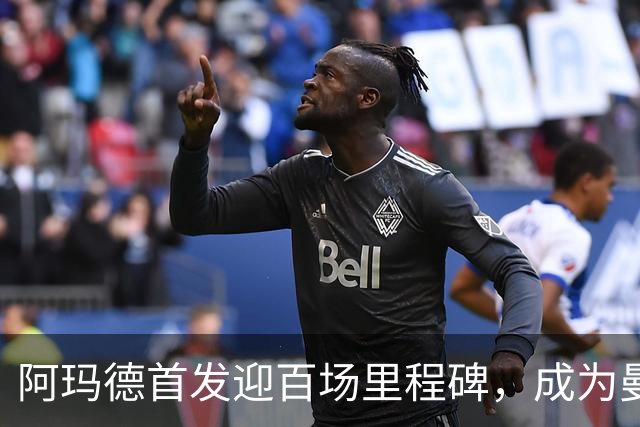 阿玛德首发迎百场里程碑，成为曼联历史第230位百场球员
